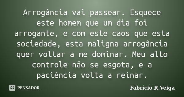 Arrogância vai passear. Esquece este homem que um dia foi arrogante, e com este caos que esta sociedade, esta maligna arrogância quer voltar a me dominar. Meu a... Frase de Fabrício R.Veiga.