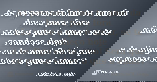 As pessoas falam te amo da boca para fora não sabe o que é amar, se te conheço hoje e te digo eu te amo! Será que eu posso saber o que é amar?... Frase de Fabrício R. Veiga.