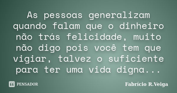 As pessoas generalizam quando falam que o dinheiro não trás felicidade, muito não digo pois você tem que vigiar, talvez o suficiente para ter uma vida digna...... Frase de Fabrício R. veiga.