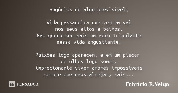 augúrios de algo previsível; Vida passageira que vem em vai nos seus altos e baixos. Não quero ser mais um mero tripulante nessa vida angustiante. Paixões logo ... Frase de Fabrício R. veiga.