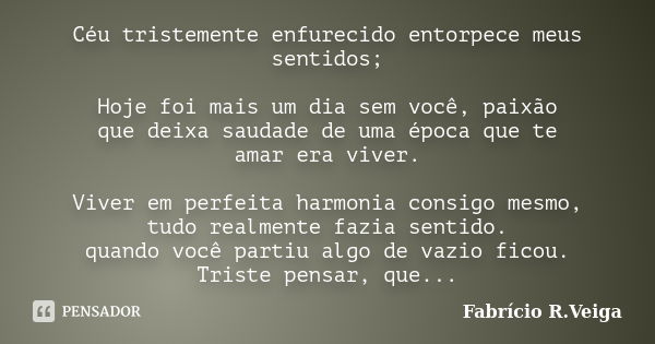 Céu tristemente enfurecido entorpece meus sentidos; Hoje foi mais um dia sem você, paixão que deixa saudade de uma época que te amar era viver. Viver em perfeit... Frase de Fabrício R. veiga.