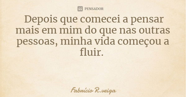 Depois que comecei a pensar mais em mim do que nas outras pessoas, minha vida começou a fluir.... Frase de Fabrício R.veiga.