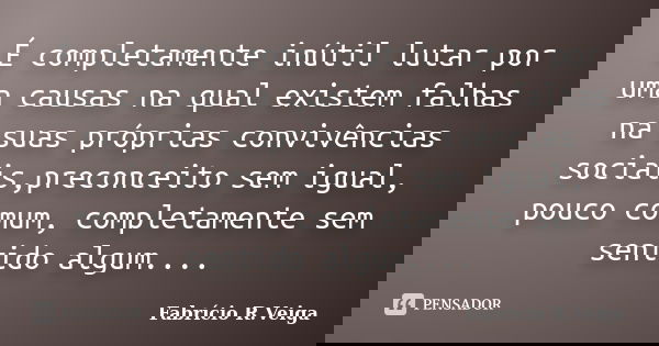 É completamente inútil lutar por uma causas na qual existem falhas na suas próprias convivências sociais,preconceito sem igual, pouco comum, completamente sem s... Frase de Fabrício R.Veiga.