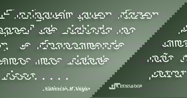 E ninguém quer fazer papel de idiota no amor, e francamente não temos mas idade para isso........ Frase de Fabrício R.Veiga.