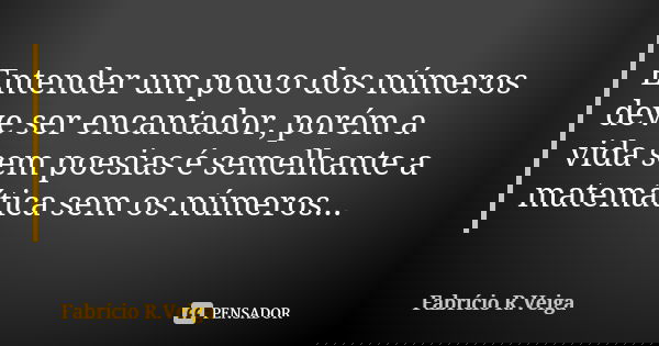 Entender um pouco dos números deve ser encantador, porém a vida sem poesias é semelhante a matemática sem os números...... Frase de Fabrício R. Veiga.