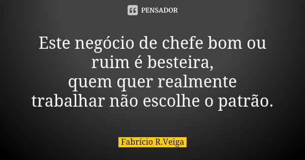 Este negócio de chefe bom ou ruim é besteira, quem quer realmente trabalhar não escolhe o patrão.... Frase de Fabrício R. veiga.