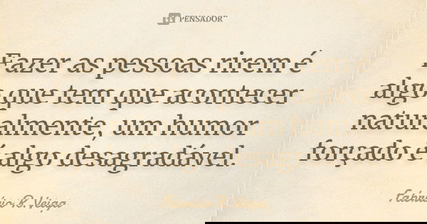 Fazer as pessoas rirem é algo que tem que acontecer naturalmente, um humor forçado é algo desagradável.... Frase de Fabrício R.Veiga.
