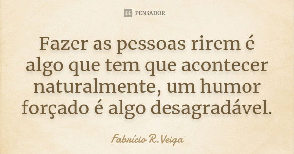 Fazer as pessoas rirem é algo que tem que acontecer naturalmente, um humor forçado é algo desagradável.... Frase de Fabrício R.Veiga.