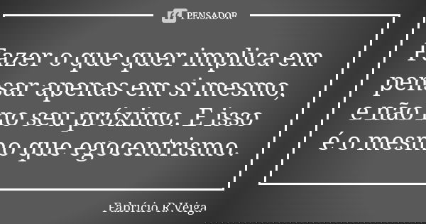 Fazer o que quer implica em pensar apenas em si mesmo, e não no seu próximo. E isso é o mesmo que egocentrismo.﻿... Frase de Fabrício R. Veiga.
