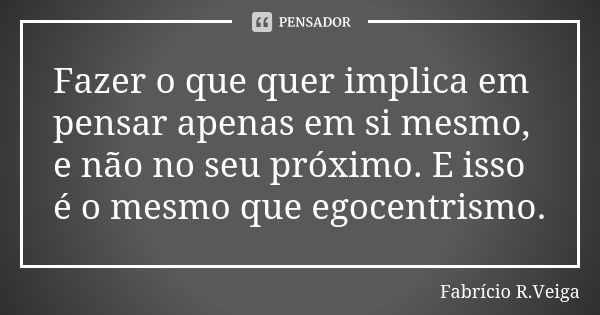 Fazer o que quer implica em pensar apenas em si mesmo, e não no seu próximo. E isso é o mesmo que egocentrismo.﻿... Frase de Fabrício R. Veiga.