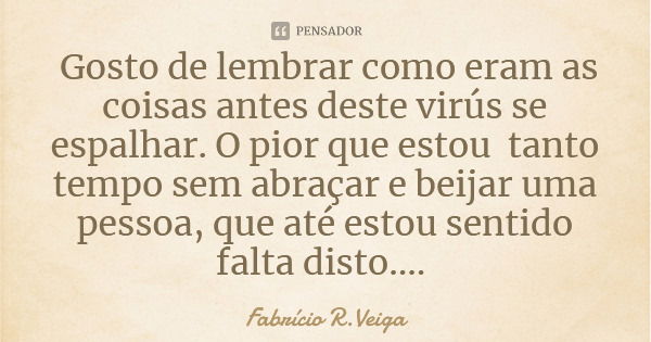 Gosto de lembrar como eram as coisas antes deste virús se espalhar. O pior que estou tanto tempo sem abraçar e beijar uma pessoa, que até estou sentido falta di... Frase de Fabrício R.Veiga.