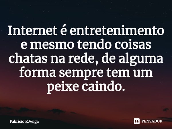 ⁠Internet é entretenimento e mesmo tendo coisas chatas na rede, de alguma forma sempre tem um peixe caindo.... Frase de Fabrício R.Veiga.