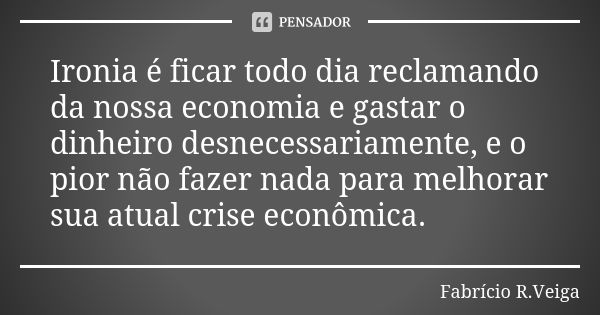 Ironia é ficar todo dia reclamando da nossa economia e gastar o dinheiro desnecessariamente, e o pior não fazer nada para melhorar sua atual crise econômica.... Frase de Fabrício R. Veiga.