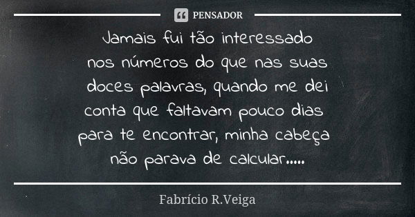 Jamais fui tão interessado nos números do que nas suas doces palavras, quando me dei conta que faltavam pouco dias para te encontrar, minha cabeça não parava de... Frase de Fabrício R.Veiga.