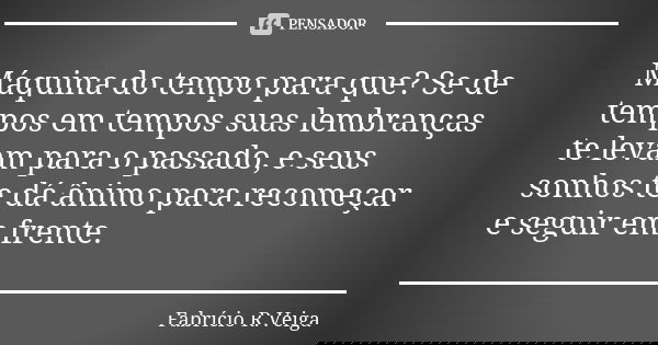 Máquina do tempo para que? Se de tempos em tempos suas lembranças te levam para o passado, e seus sonhos te dá ânimo para recomeçar e seguir em frente.... Frase de Fabrício R. Veiga.