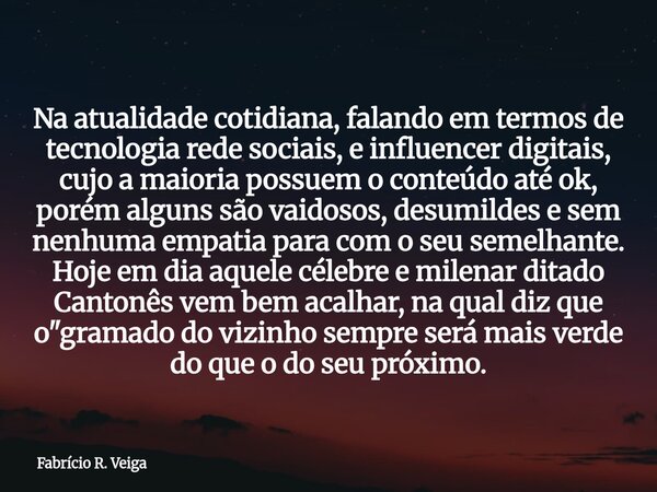 Na atualidade cotidiana, falando em termos de tecnologia rede sociais, e influencer digitais, cujo a maioria possuem o conteúdo até ok, porém alguns são vaidoso... Frase de Fabrício R. Veiga.