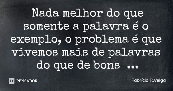 Nada melhor do que somente a palavra é o exemplo, o problema é que vivemos mais de palavras do que de bons exemplos....... Frase de Fabrício R.Veiga.