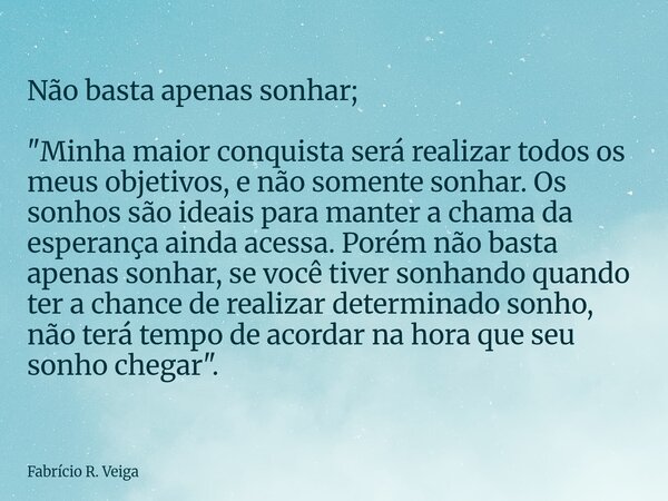 Não basta apenas sonhar; "Minha maior conquista será realizar todos os meus objetivos, e não somente sonhar. Os sonhos são ideais para manter a chama da es... Frase de Fabrício R. Veiga.
