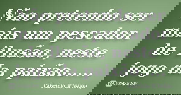 Não pretendo ser mais um pescador de ilusão, neste jogo da paixão........ Frase de Fabrício R. Veiga.