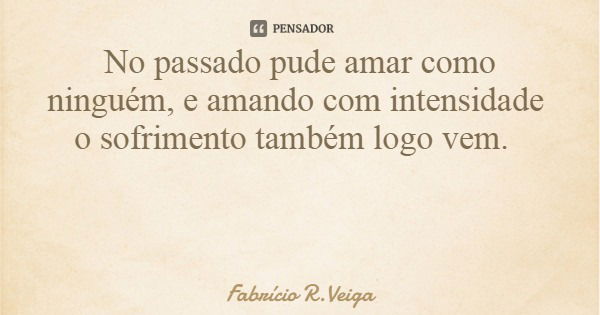 No passado pude amar como ninguém, e amando com intensidade o sofrimento também logo vem.... Frase de Fabrício R.Veiga.