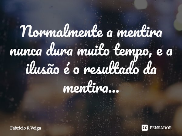 Normalmente a mentira nunca dura muito tempo, e a ilusão é o resultado da mentira...... Frase de Fabrício R.Veiga.