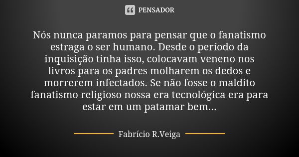 Nós nunca paramos para pensar que o fanatismo estraga o ser humano. Desde o período da inquisição tinha isso, colocavam veneno nos livros para os padres molhare... Frase de Fabrício R.Veiga.