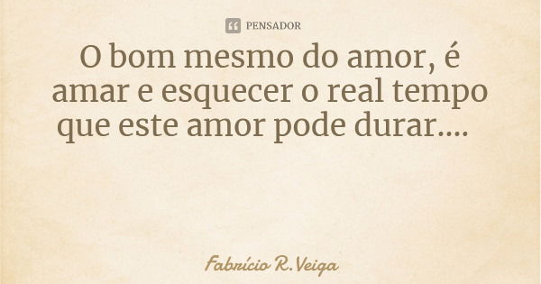 O bom mesmo do amor, é amar e esquecer o real tempo que este amor pode durar....... Frase de Fabrício R.Veiga.