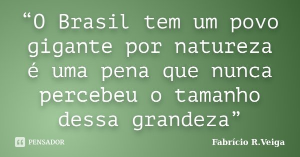“O Brasil tem um povo gigante por natureza é uma pena que nunca percebeu o tamanho dessa grandeza”... Frase de Fabrício R.Veiga.