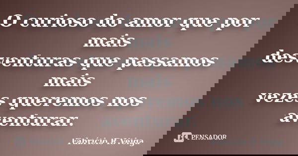 O curioso do amor que por mais desventuras que passamos mais vezes queremos nos aventurar.... Frase de Fabrício R. Veiga.