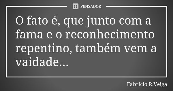 O fato é, que junto com a fama e o reconhecimento repentino, também vem a vaidade.﻿..... Frase de Fabrício R.Veiga.