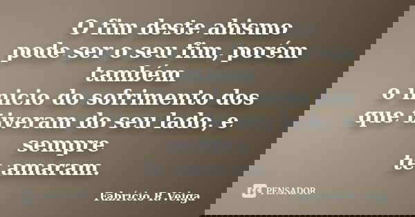 O fim deste abismo pode ser o seu fim, porém também o inicio do sofrimento dos que tiveram do seu lado, e sempre te amaram.... Frase de Fabrício R. veiga.