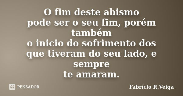 O fim deste abismo pode ser o seu fim, porém também o inicio do sofrimento dos que tiveram do seu lado, e sempre te amaram.... Frase de Fabrício R. veiga.