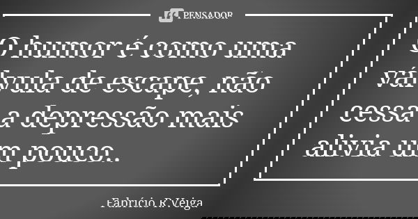 O humor é como uma válvula de escape, não cessa a depressão mais alivia um pouco..... Frase de Fabrício R.Veiga.