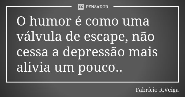 O humor é como uma válvula de escape, não cessa a depressão mais alivia um pouco..... Frase de Fabrício R.Veiga.