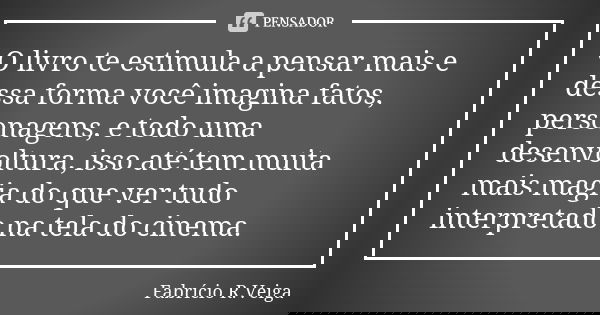 O livro te estimula a pensar mais e dessa forma você imagina fatos, personagens, e todo uma desenvoltura, isso até tem muita mais magia do que ver tudo interpre... Frase de Fabrício R.Veiga.