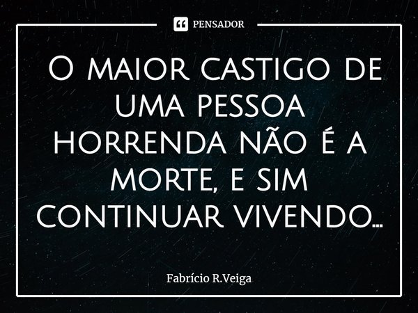 ⁠ O maior castigo de uma pessoa horrenda não é a morte, e sim continuar vivendo...... Frase de Fabrício R.Veiga.