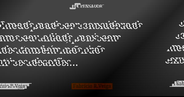 O medo pode ser considerado como seu aliado, pois sem medos também não irão existir os desafios....... Frase de Fabrício R.Veiga.