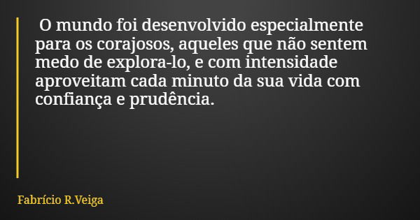 O mundo foi desenvolvido especialmente para os corajosos, aqueles que não sentem medo de explora-lo, e com intensidade aproveitam cada minuto da sua vida com co... Frase de Fabrício R.Veiga.