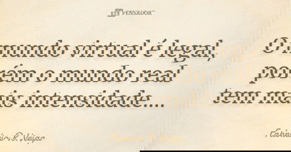 O mundo virtual é legal, porém o mundo real tem mais intensidade....... Frase de Fabrício R.Veiga.