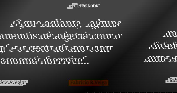 O que adianta , alguns momentos de alegria com o futebol, e o resto do ano com uma economia horrível...... Frase de Fabrício R.Veiga.