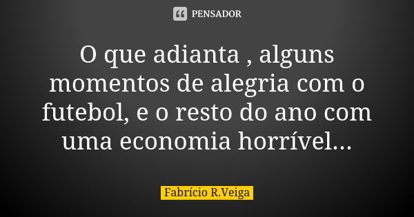 O que adianta , alguns momentos de alegria com o futebol, e o resto do ano com uma economia horrível...... Frase de Fabrício R.Veiga.