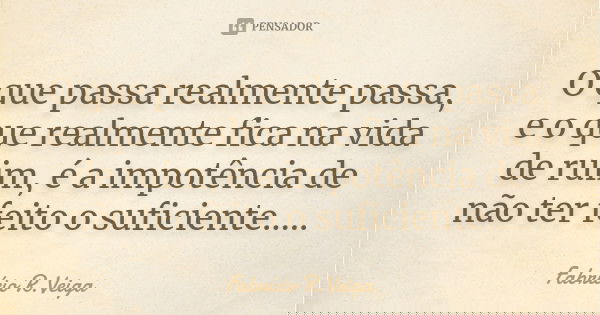O que passa realmente passa, e o que realmente fica na vida de ruim, é a impotência de não ter feito o suficiente........ Frase de Fabrício R.Veiga.
