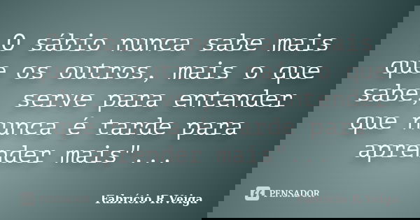 O sábio nunca sabe mais que os outros, mais o que sabe, serve para entender que nunca é tarde para aprender mais"...... Frase de Fabrício R.Veiga.