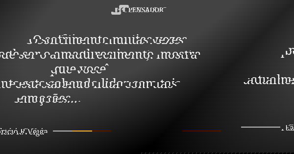 O sofrimento muitas vezes pode ser o amadurecimento, mostra que você atualmente esta sabendo lidar com tais emoções....... Frase de Fabrício R.Veiga.