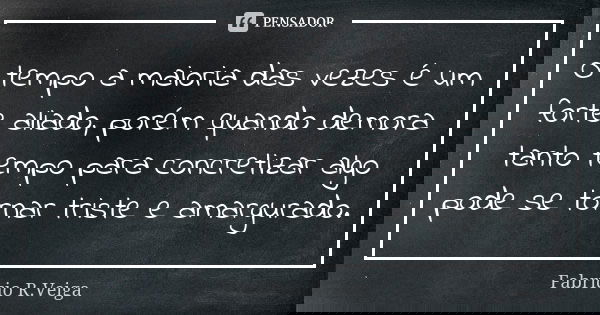 O tempo a maioria das vezes é um forte aliado, porém quando demora tanto tempo para concretizar algo pode se tornar triste e amargurado.... Frase de Fabrício R.Veiga.