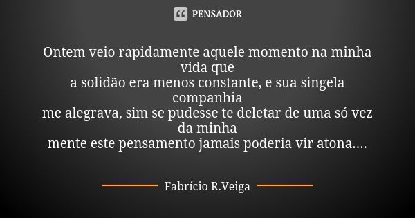 Ontem veio rapidamente aquele momento na minha vida que a solidão era menos constante, e sua singela companhia me alegrava, sim se pudesse te deletar de uma só ... Frase de Fabrício R. Veiga.