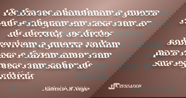 Os fracos abandonam a guerra cedo e chegam em casa com ar de derrota, os fortes sobrevivem a guerra voltam para casa e fazem amor com sua esposa com sabor de vi... Frase de Fabrício R. Veiga.