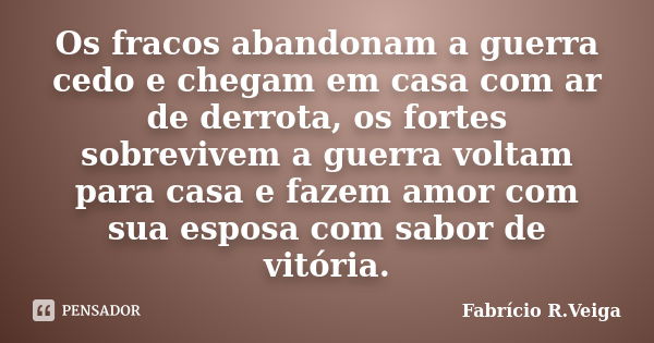 Os fracos abandonam a guerra cedo e chegam em casa com ar de derrota, os fortes sobrevivem a guerra voltam para casa e fazem amor com sua esposa com sabor de vi... Frase de Fabrício R. Veiga.