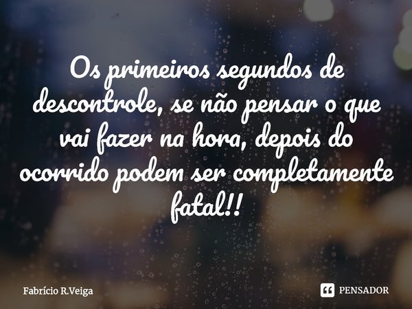 ⁠Os primeiros segundos de descontrole, se não pensar o que vai fazer na hora, depois do ocorrido podem ser completamente fatal!!... Frase de Fabrício R.Veiga.