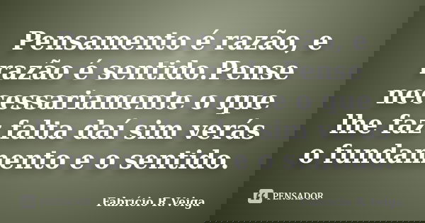 Pensamento é razão, e razão é sentido.Pense necessariamente o que lhe faz falta daí sim verás o fundamento e o sentido.... Frase de Fabrício R.Veiga.